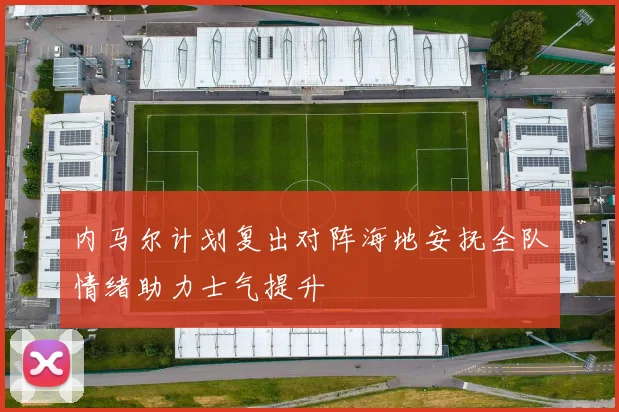 内马尔计划复出对阵海地安抚全队情绪助力士气提升