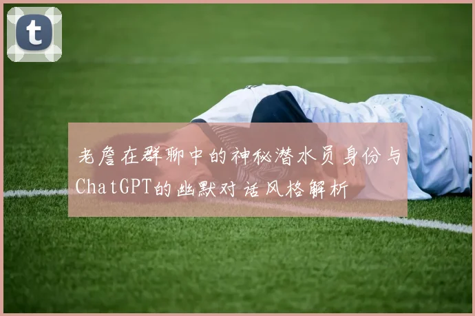 老詹在群聊中的神秘潜水员身份与ChatGPT的幽默对话风格解析