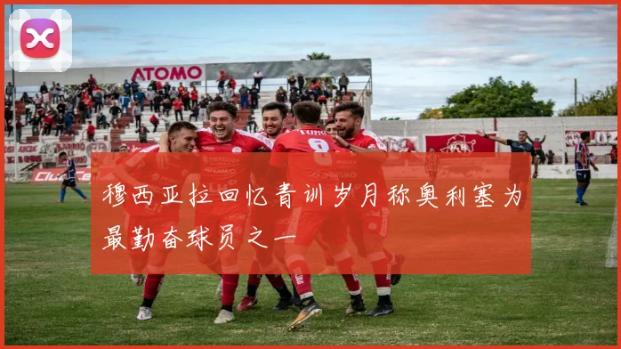 穆西亚拉回忆青训岁月称奥利塞为最勤奋球员之一