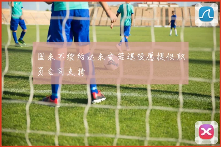 国米不续约达米安若退役愿提供职员合同支持