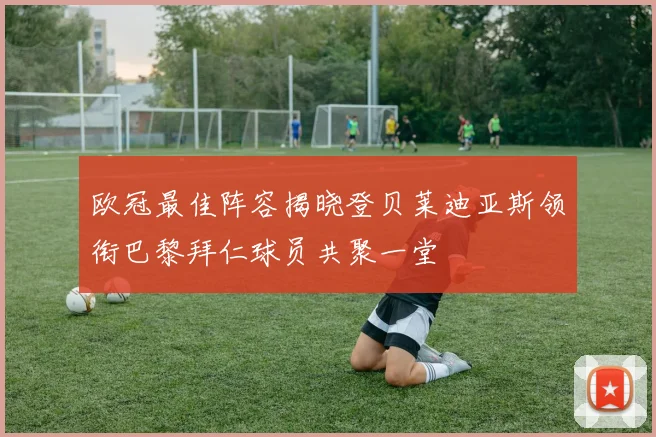 欧冠最佳阵容揭晓登贝莱迪亚斯领衔巴黎拜仁球员共聚一堂