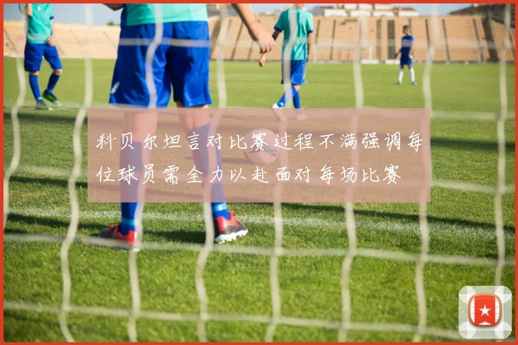 科贝尔坦言对比赛过程不满强调每位球员需全力以赴面对每场比赛