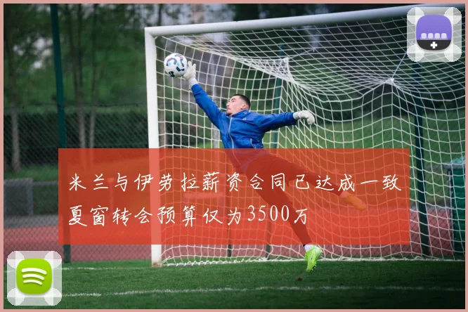 米兰与伊劳拉薪资合同已达成一致夏窗转会预算仅为3500万