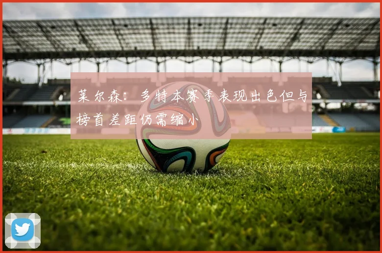 莱尔森：多特本赛季表现出色但与榜首差距仍需缩小