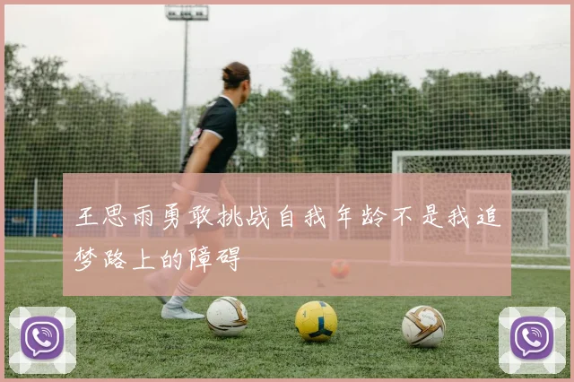 王思雨勇敢挑战自我年龄不是我追梦路上的障碍