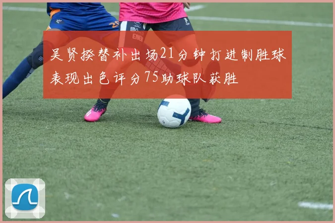 吴贤揆替补出场21分钟打进制胜球表现出色评分75助球队获胜