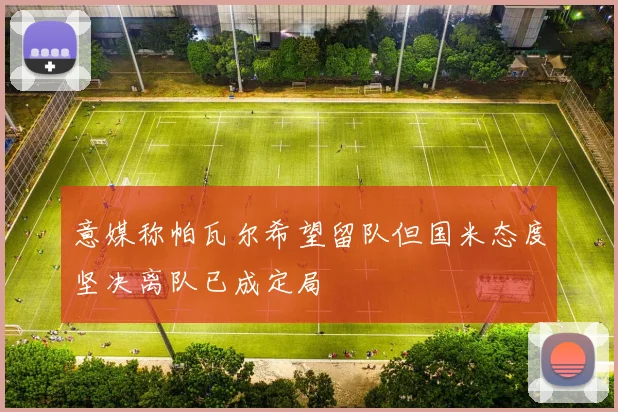 意媒称帕瓦尔希望留队但国米态度坚决离队已成定局