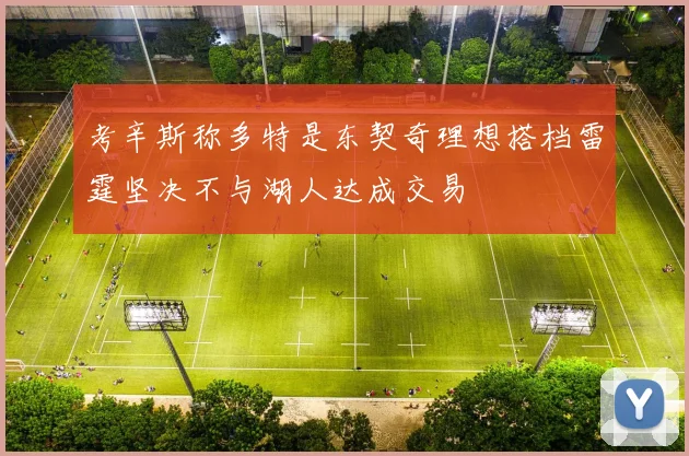 考辛斯称多特是东契奇理想搭档雷霆坚决不与湖人达成交易
