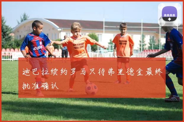 迪巴拉续约罗马只待弗里德金最终批准确认