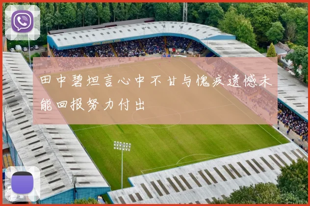 田中碧坦言心中不甘与愧疚遗憾未能回报努力付出